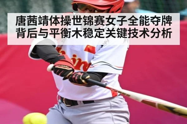 唐茜靖体操世锦赛女子全能夺牌背后与平衡木稳定关键技术分析